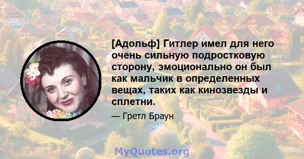 [Адольф] Гитлер имел для него очень сильную подростковую сторону, эмоционально он был как мальчик в определенных вещах, таких как кинозвезды и сплетни.