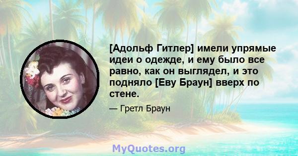 [Адольф Гитлер] имели упрямые идеи о одежде, и ему было все равно, как он выглядел, и это подняло [Еву Браун] вверх по стене.