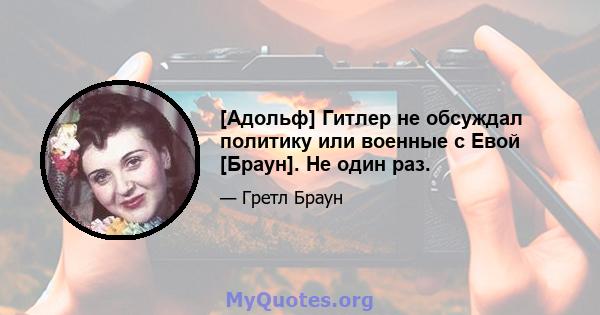 [Адольф] Гитлер не обсуждал политику или военные с Евой [Браун]. Не один раз.