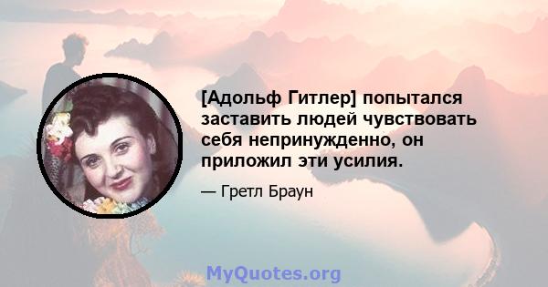 [Адольф Гитлер] попытался заставить людей чувствовать себя непринужденно, он приложил эти усилия.