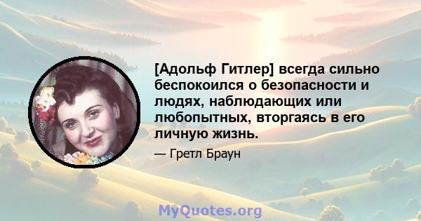 [Адольф Гитлер] всегда сильно беспокоился о безопасности и людях, наблюдающих или любопытных, вторгаясь в его личную жизнь.