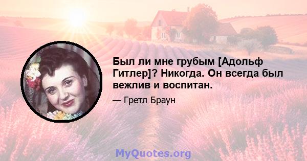 Был ли мне грубым [Адольф Гитлер]? Никогда. Он всегда был вежлив и воспитан.