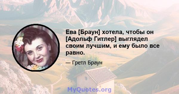 Ева [Браун] хотела, чтобы он [Адольф Гитлер] выглядел своим лучшим, и ему было все равно.