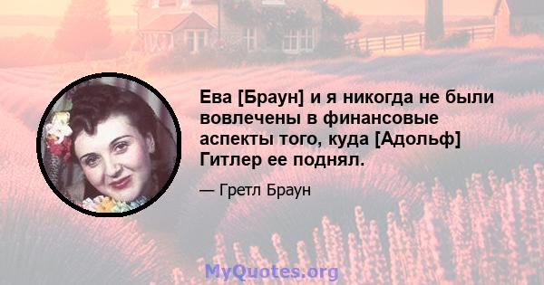 Ева [Браун] и я никогда не были вовлечены в финансовые аспекты того, куда [Адольф] Гитлер ее поднял.