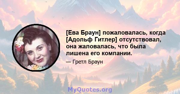 [Ева Браун] пожаловалась, когда [Адольф Гитлер] отсутствовал, она жаловалась, что была лишена его компании.