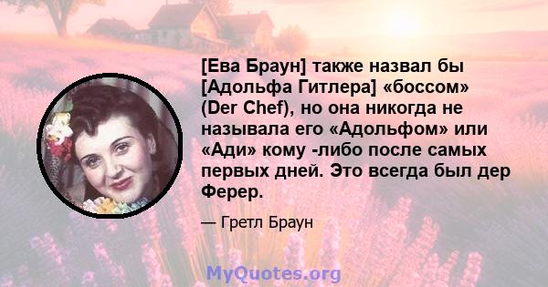 [Ева Браун] также назвал бы [Адольфа Гитлера] «боссом» (Der Chef), но она никогда не называла его «Адольфом» или «Ади» кому -либо после самых первых дней. Это всегда был дер Ферер.