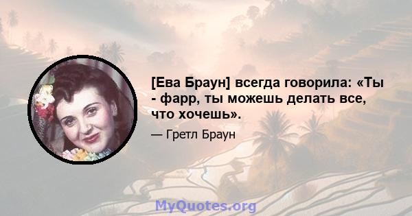 [Ева Браун] всегда говорила: «Ты - фарр, ты можешь делать все, что хочешь».