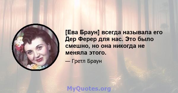 [Ева Браун] всегда называла его Дер Ферер для нас. Это было смешно, но она никогда не меняла этого.