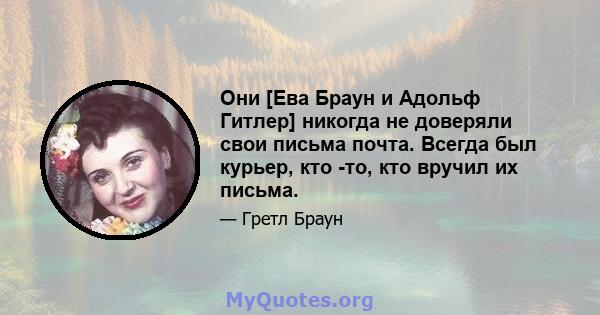 Они [Ева Браун и Адольф Гитлер] никогда не доверяли свои письма почта. Всегда был курьер, кто -то, кто вручил их письма.