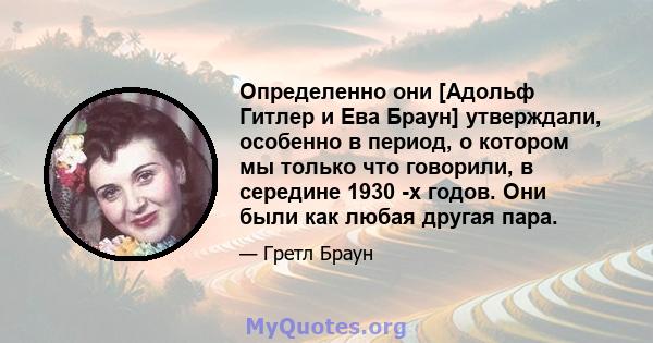 Определенно они [Адольф Гитлер и Ева Браун] утверждали, особенно в период, о котором мы только что говорили, в середине 1930 -х годов. Они были как любая другая пара.