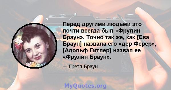 Перед другими людьми это почти всегда был «Фрулин Браун». Точно так же, как [Ева Браун] назвала его «дер Ферер», [Адольф Гитлер] назвал ее «Фрулин Браун».