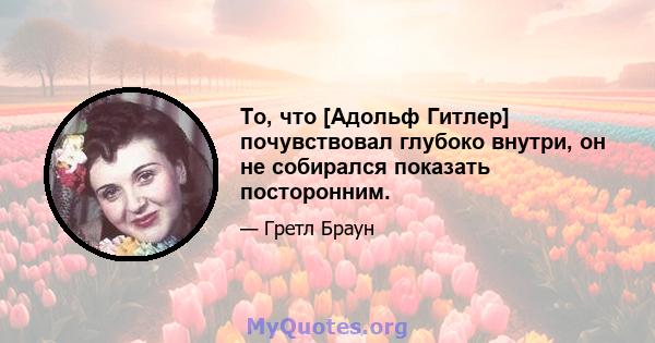 То, что [Адольф Гитлер] почувствовал глубоко внутри, он не собирался показать посторонним.