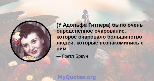 [У Адольфа Гитлера] было очень определенное очарование, которое очаровало большинство людей, которые познакомились с ним.