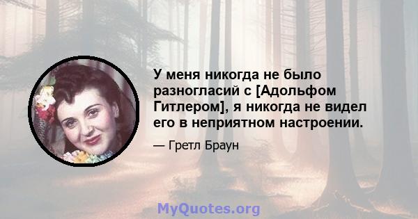 У меня никогда не было разногласий с [Адольфом Гитлером], я никогда не видел его в неприятном настроении.