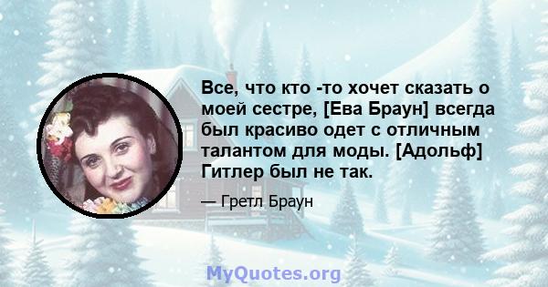 Все, что кто -то хочет сказать о моей сестре, [Ева Браун] всегда был красиво одет с отличным талантом для моды. [Адольф] Гитлер был не так.