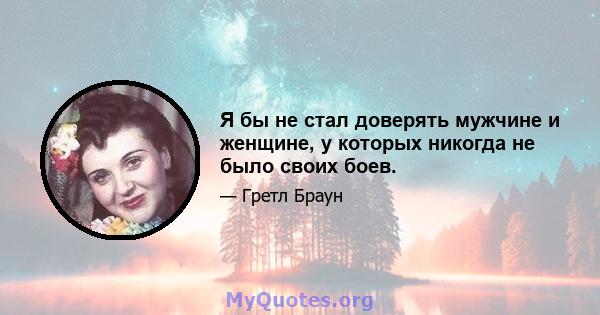 Я бы не стал доверять мужчине и женщине, у которых никогда не было своих боев.