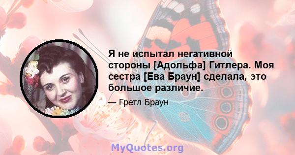 Я не испытал негативной стороны [Адольфа] Гитлера. Моя сестра [Ева Браун] сделала, это большое различие.