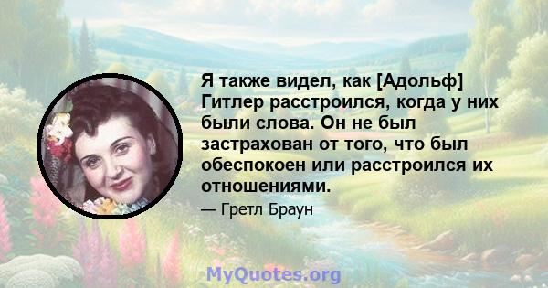 Я также видел, как [Адольф] Гитлер расстроился, когда у них были слова. Он не был застрахован от того, что был обеспокоен или расстроился их отношениями.