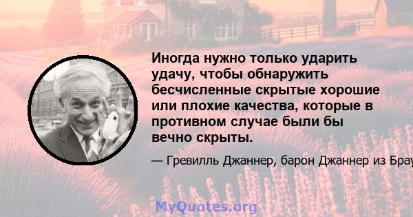 Иногда нужно только ударить удачу, чтобы обнаружить бесчисленные скрытые хорошие или плохие качества, которые в противном случае были бы вечно скрыты.