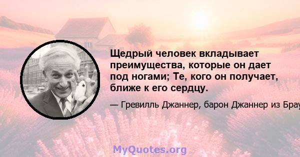 Щедрый человек вкладывает преимущества, которые он дает под ногами; Те, кого он получает, ближе к его сердцу.