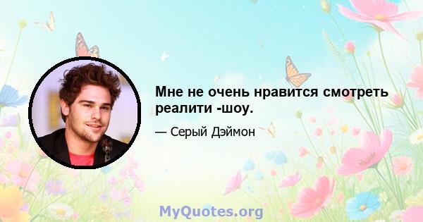 Мне не очень нравится смотреть реалити -шоу.