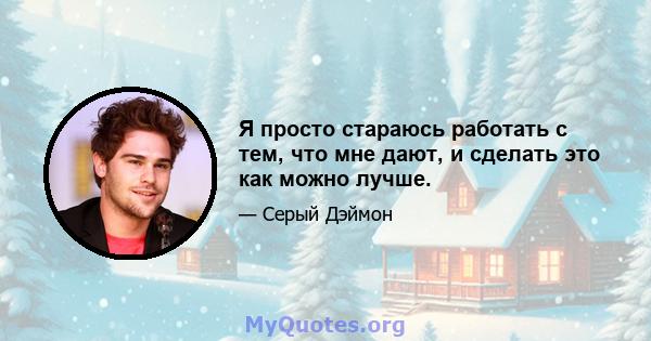 Я просто стараюсь работать с тем, что мне дают, и сделать это как можно лучше.