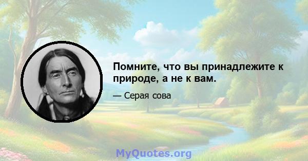 Помните, что вы принадлежите к природе, а не к вам.