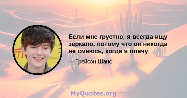 Если мне грустно, я всегда ищу зеркало, потому что он никогда не смеюсь, когда я плачу