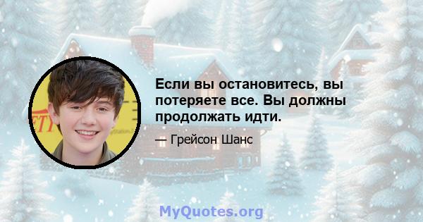 Если вы остановитесь, вы потеряете все. Вы должны продолжать идти.