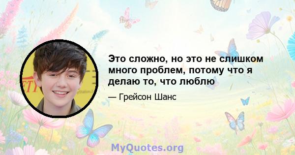 Это сложно, но это не слишком много проблем, потому что я делаю то, что люблю