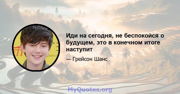 Иди на сегодня, не беспокойся о будущем, это в конечном итоге наступит