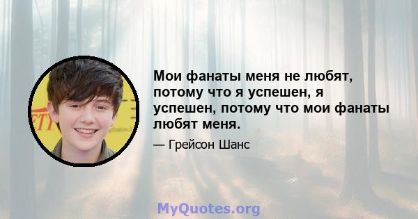 Мои фанаты меня не любят, потому что я успешен, я успешен, потому что мои фанаты любят меня.