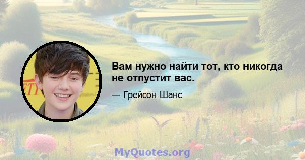 Вам нужно найти тот, кто никогда не отпустит вас.