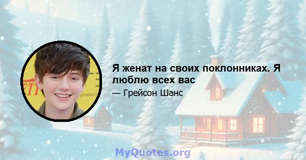 Я женат на своих поклонниках. Я люблю всех вас