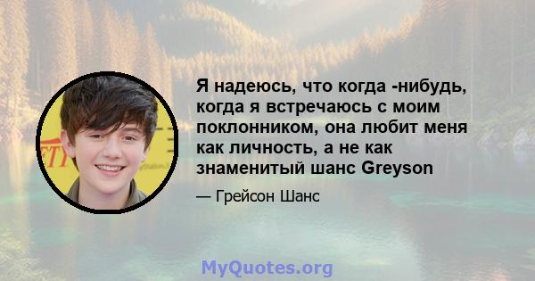 Я надеюсь, что когда -нибудь, когда я встречаюсь с моим поклонником, она любит меня как личность, а не как знаменитый шанс Greyson