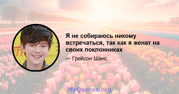 Я не собираюсь никому встречаться, так как я женат на своих поклонниках