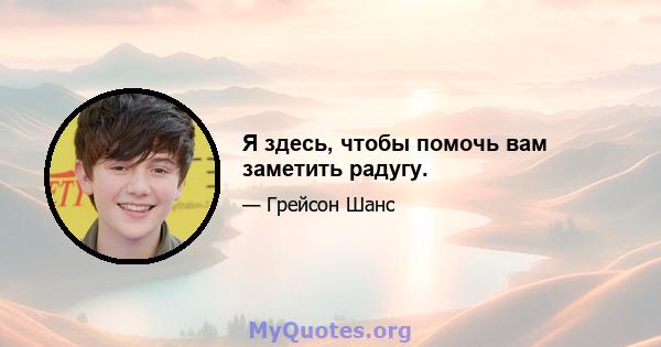 Я здесь, чтобы помочь вам заметить радугу.