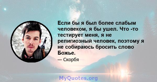 Если бы я был более слабым человеком, я бы ушел. Что -то тестирует меня, я не религиозный человек, поэтому я не собираюсь бросить слово Божье.