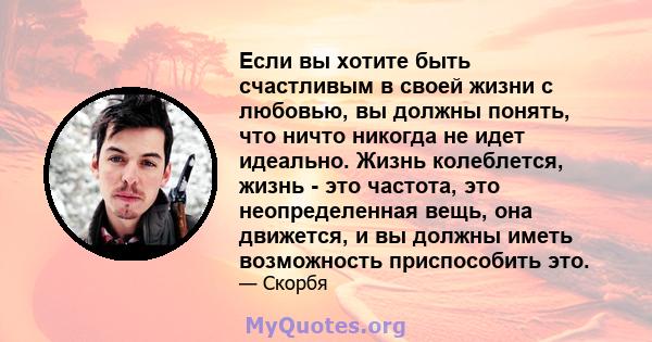 Если вы хотите быть счастливым в своей жизни с любовью, вы должны понять, что ничто никогда не идет идеально. Жизнь колеблется, жизнь - это частота, это неопределенная вещь, она движется, и вы должны иметь возможность