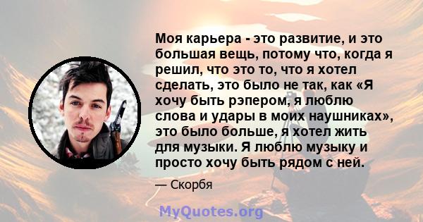 Моя карьера - это развитие, и это большая вещь, потому что, когда я решил, что это то, что я хотел сделать, это было не так, как «Я хочу быть рэпером, я люблю слова и удары в моих наушниках», это было больше, я хотел