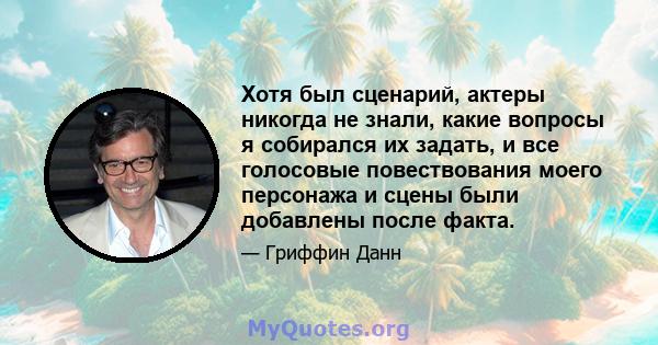 Хотя был сценарий, актеры никогда не знали, какие вопросы я собирался их задать, и все голосовые повествования моего персонажа и сцены были добавлены после факта.