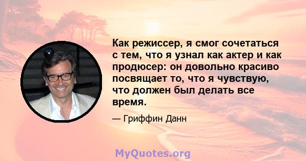 Как режиссер, я смог сочетаться с тем, что я узнал как актер и как продюсер: он довольно красиво посвящает то, что я чувствую, что должен был делать все время.