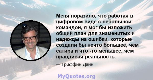 Меня поразило, что работая в цифровом виде с небольшой командой, я мог бы изложить общий план для знаменитых и надежды на ошибки, которые создали бы нечто большее, чем сатира и что -то меньшее, чем правдивая реальность.