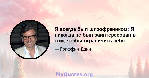 Я всегда был шизофреником; Я никогда не был заинтересован в том, чтобы ограничить себя.