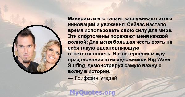 Маверикс и его талант заслуживают этого инноваций и уважения. Сейчас настало время использовать свою силу для мира. Эти спортсмены поражают меня каждой волной; Для меня большая честь взять на себя такую ​​вдохновляющую