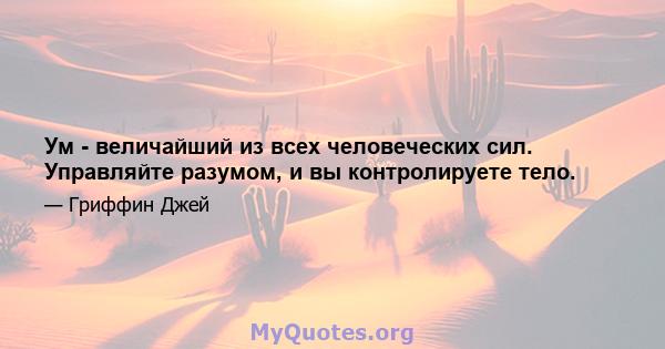 Ум - величайший из всех человеческих сил. Управляйте разумом, и вы контролируете тело.