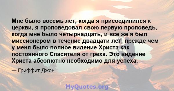 Мне было восемь лет, когда я присоединился к церкви, я проповедовал свою первую проповедь, когда мне было четырнадцать, и все же я был миссионером в течение двадцати лет, прежде чем у меня было полное видение Христа как 