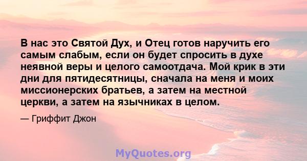 В нас это Святой Дух, и Отец готов наручить его самым слабым, если он будет спросить в духе неявной веры и целого самоотдача. Мой крик в эти дни для пятидесятницы, сначала на меня и моих миссионерских братьев, а затем