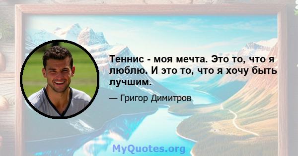 Теннис - моя мечта. Это то, что я люблю. И это то, что я хочу быть лучшим.