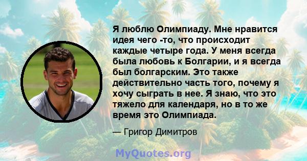 Я люблю Олимпиаду. Мне нравится идея чего -то, что происходит каждые четыре года. У меня всегда была любовь к Болгарии, и я всегда был болгарским. Это также действительно часть того, почему я хочу сыграть в нее. Я знаю, 